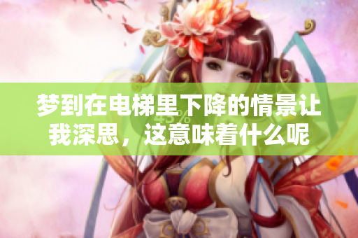 梦到在电梯里下降的情景让我深思，这意味着什么呢