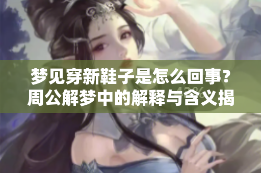 梦见穿新鞋子是怎么回事？周公解梦中的解释与含义揭秘