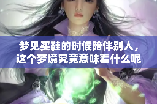 梦见买鞋的时候陪伴别人，这个梦境究竟意味着什么呢？