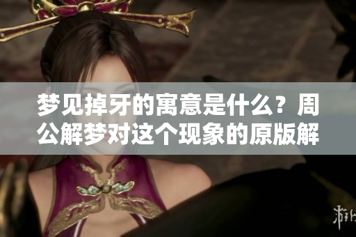 梦见掉牙的寓意是什么？周公解梦对这个现象的原版解读是什么呢？