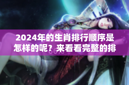 2024年的生肖排行顺序是怎样的呢？来看看完整的排行解析吧！