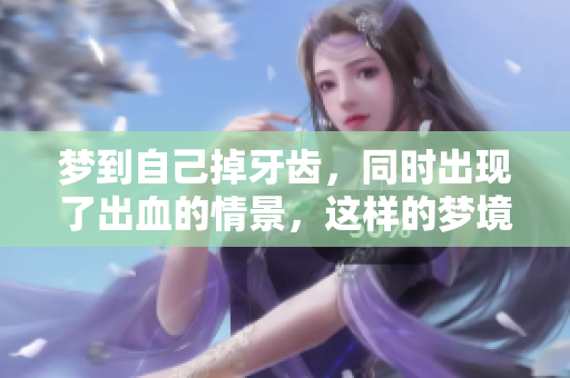 梦到自己掉牙齿，同时出现了出血的情景，这样的梦境预示着什么呢