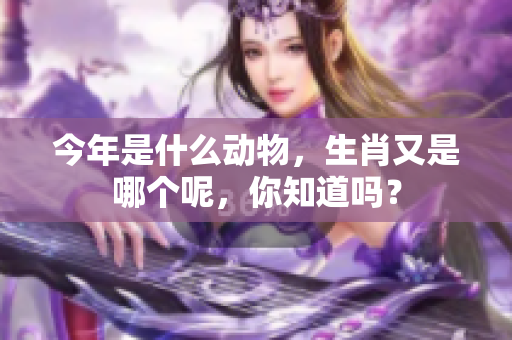 今年是什么动物，生肖又是哪个呢，你知道吗？