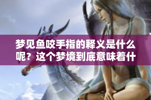 梦见鱼咬手指的释义是什么呢？这个梦境到底意味着什么呢？