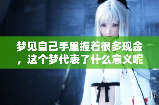 梦见自己手里握着很多现金，这个梦代表了什么意义呢
