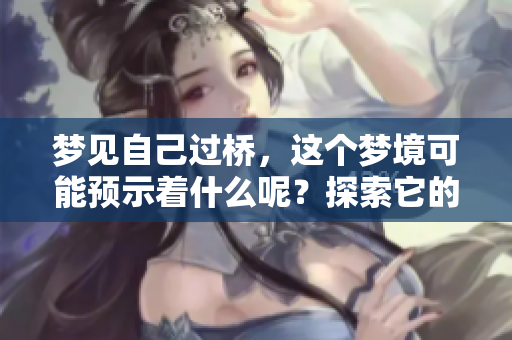 梦见自己过桥，这个梦境可能预示着什么呢？探索它的含义吧！