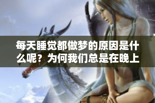 每天睡觉都做梦的原因是什么呢？为何我们总是在晚上做梦呢？