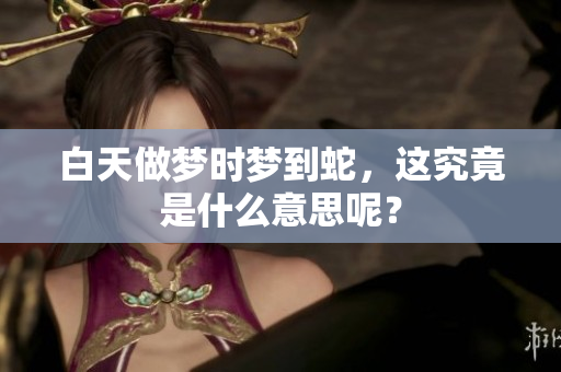 白天做梦时梦到蛇，这究竟是什么意思呢？