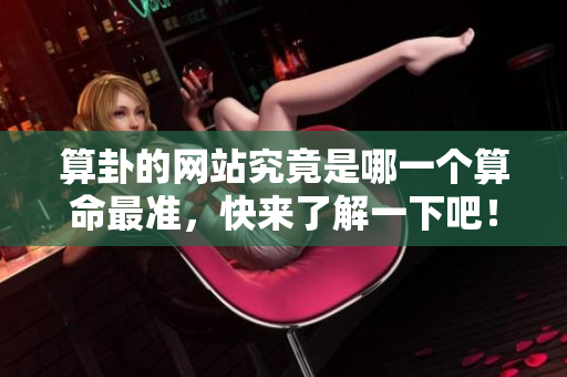 算卦的网站究竟是哪一个算命最准，快来了解一下吧！