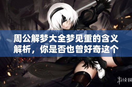 周公解梦大全梦见重的含义解析，你是否也曾好奇这个梦代表什么呢
