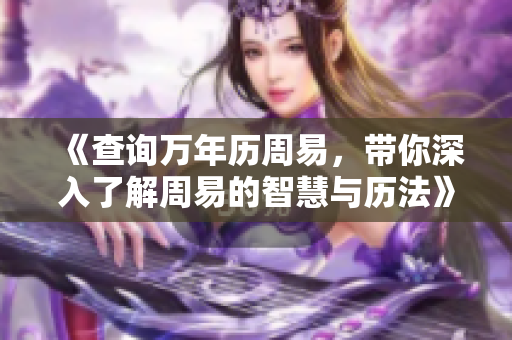 《查询万年历周易，带你深入了解周易的智慧与历法》