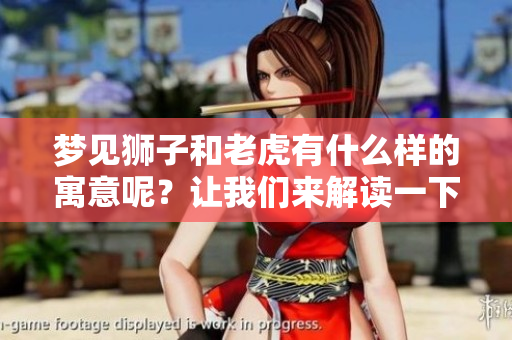 梦见狮子和老虎有什么样的寓意呢？让我们来解读一下这个梦境。
