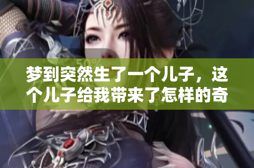 梦到突然生了一个儿子，这个儿子给我带来了怎样的奇妙体验呢