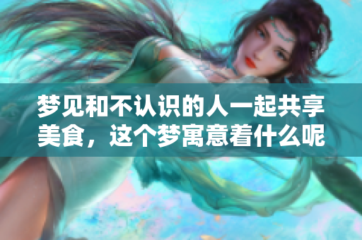 梦见和不认识的人一起共享美食，这个梦寓意着什么呢