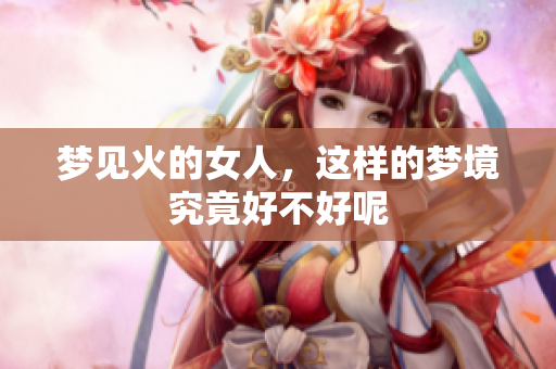 梦见火的女人，这样的梦境究竟好不好呢