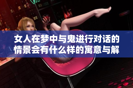 女人在梦中与鬼进行对话的情景会有什么样的寓意与解读呢