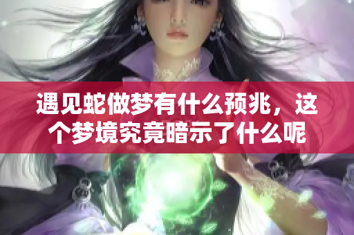 遇见蛇做梦有什么预兆，这个梦境究竟暗示了什么呢