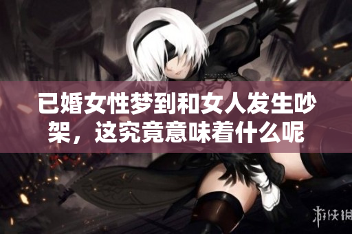 已婚女性梦到和女人发生吵架，这究竟意味着什么呢