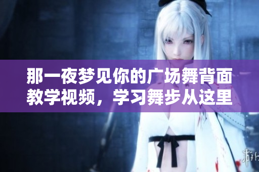 那一夜梦见你的广场舞背面教学视频，学习舞步从这里开始！