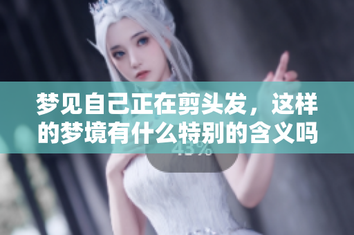 梦见自己正在剪头发，这样的梦境有什么特别的含义吗