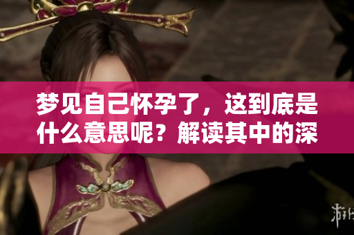 梦见自己怀孕了，这到底是什么意思呢？解读其中的深层含义！