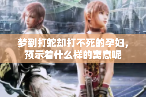 梦到打蛇却打不死的孕妇，预示着什么样的寓意呢