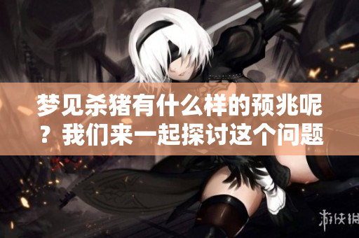 梦见杀猪有什么样的预兆呢？我们来一起探讨这个问题吧！
