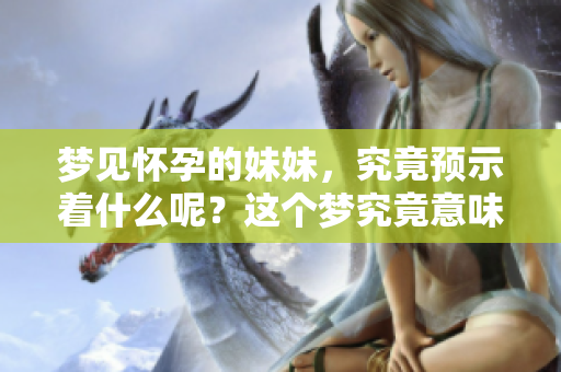 梦见怀孕的妹妹，究竟预示着什么呢？这个梦究竟意味着什么呢？