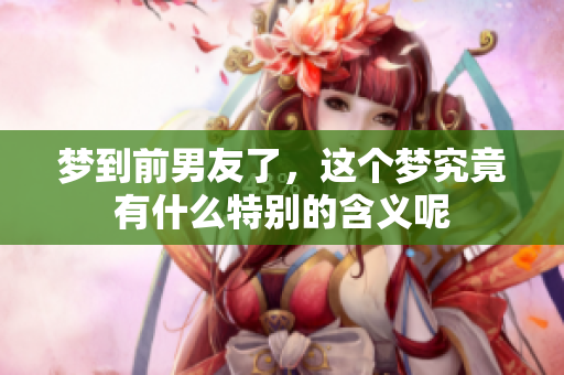 梦到前男友了，这个梦究竟有什么特别的含义呢