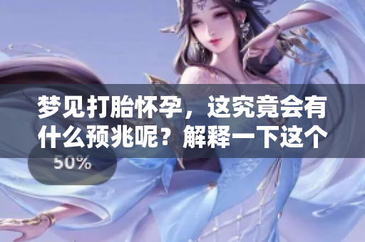 梦见打胎怀孕，这究竟会有什么预兆呢？解释一下这个梦境的含义。