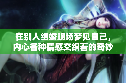 在别人结婚现场梦见自己，内心各种情感交织着的奇妙体验
