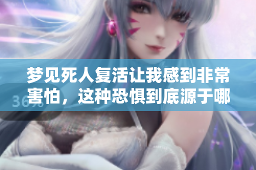 梦见死人复活让我感到非常害怕，这种恐惧到底源于哪里呢