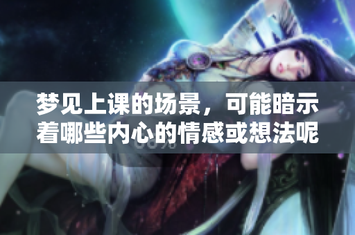 梦见上课的场景，可能暗示着哪些内心的情感或想法呢