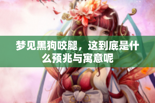 梦见黑狗咬腿，这到底是什么预兆与寓意呢