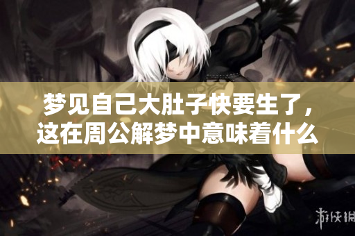 梦见自己大肚子快要生了，这在周公解梦中意味着什么呢