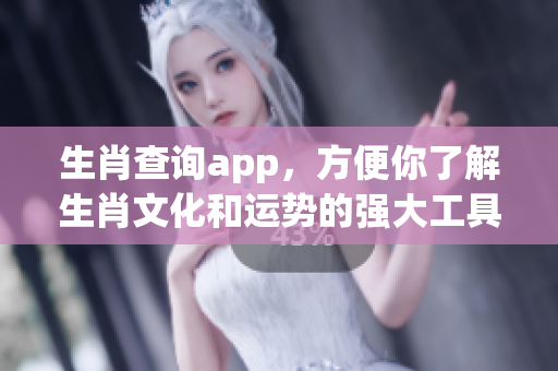 生肖查询app，方便你了解生肖文化和运势的强大工具