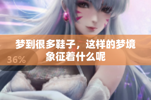 梦到很多鞋子，这样的梦境象征着什么呢