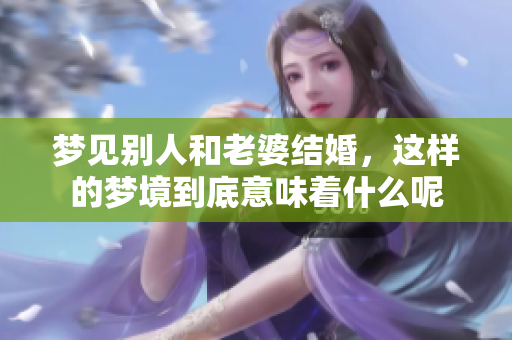 梦见别人和老婆结婚，这样的梦境到底意味着什么呢