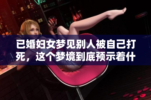 已婚妇女梦见别人被自己打死，这个梦境到底预示着什么呢