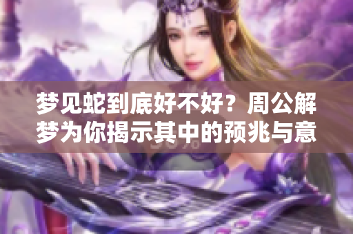 梦见蛇到底好不好？周公解梦为你揭示其中的预兆与意义