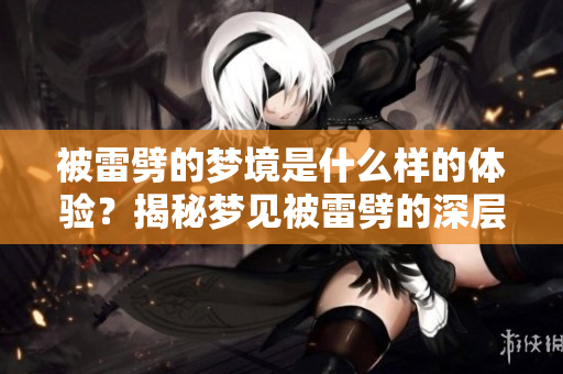 被雷劈的梦境是什么样的体验？揭秘梦见被雷劈的深层寓意