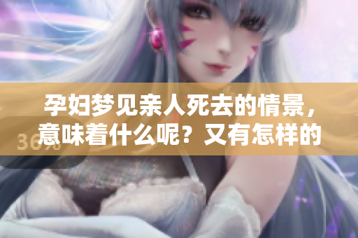孕妇梦见亲人死去的情景，意味着什么呢？又有怎样的深意呢？