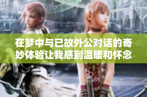 在梦中与已故外公对话的奇妙体验让我感到温暖和怀念