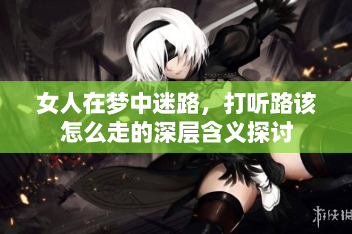 女人在梦中迷路，打听路该怎么走的深层含义探讨