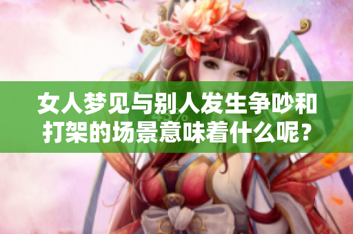 女人梦见与别人发生争吵和打架的场景意味着什么呢？