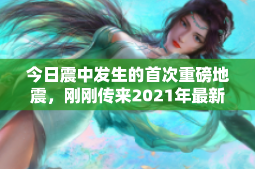 今日震中发生的首次重磅地震，刚刚传来2021年最新消息！