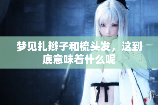 梦见扎辫子和梳头发，这到底意味着什么呢