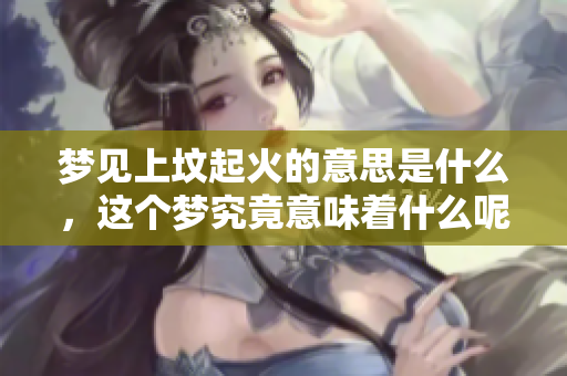 梦见上坟起火的意思是什么，这个梦究竟意味着什么呢