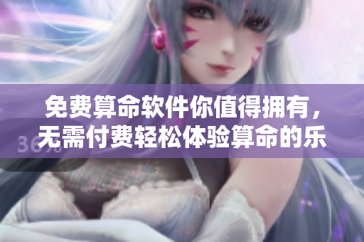 免费算命软件你值得拥有，无需付费轻松体验算命的乐趣