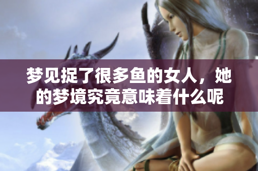 梦见捉了很多鱼的女人，她的梦境究竟意味着什么呢